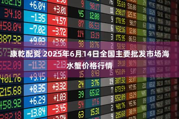 康乾配资 2025年6月14日全国主要批发市场海水蟹价格行情