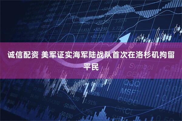 诚信配资 美军证实海军陆战队首次在洛杉矶拘留平民