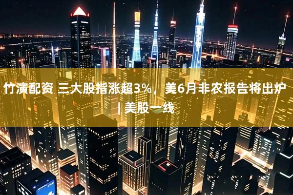 竹演配资 三大股指涨超3%，美6月非农报告将出炉 | 美股一线