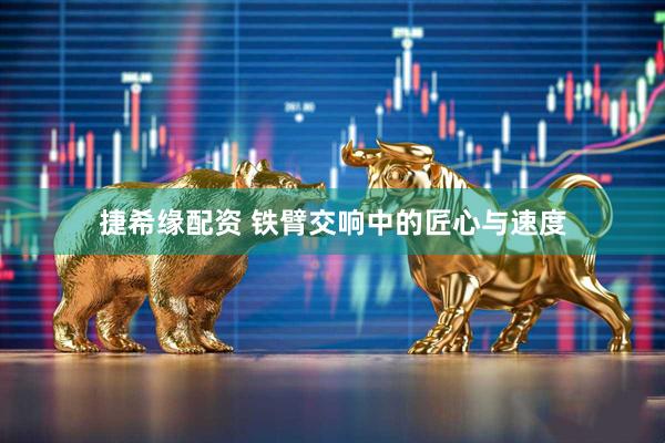 捷希缘配资 铁臂交响中的匠心与速度