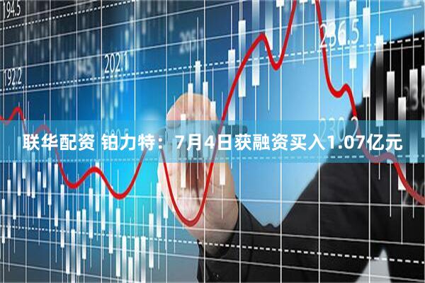 联华配资 铂力特：7月4日获融资买入1.07亿元