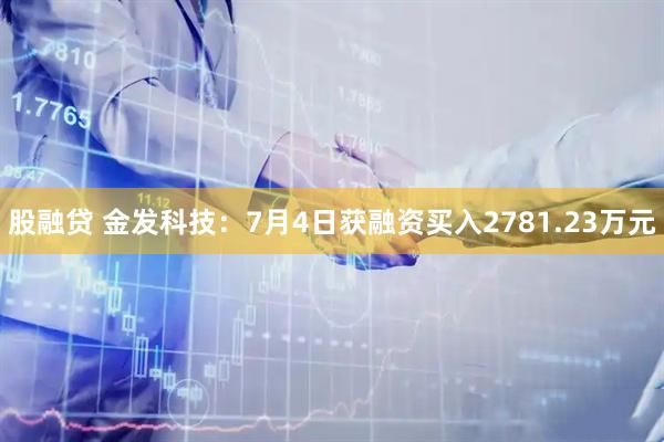 股融贷 金发科技：7月4日获融资买入2781.23万元