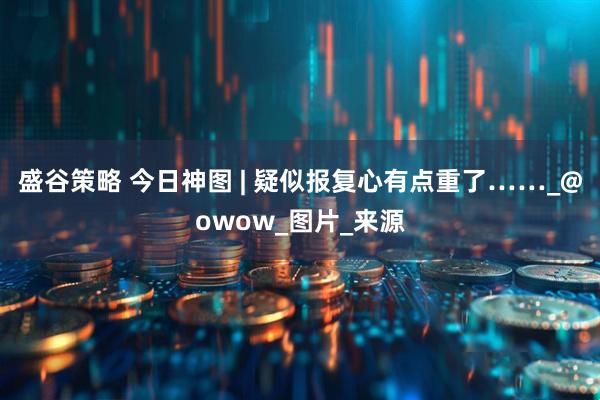 盛谷策略 今日神图 | 疑似报复心有点重了……_@owow_图片_来源
