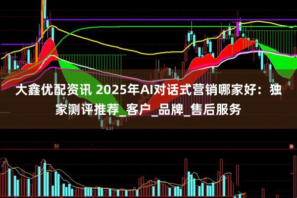 大鑫优配资讯 2025年AI对话式营销哪家好：独家测评推荐_客户_品牌_售后服务