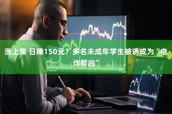 涨上策 日赚150元？多名未成年学生被诱成为“电诈帮凶”