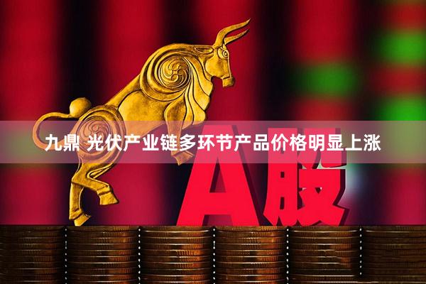 九鼎 光伏产业链多环节产品价格明显上涨