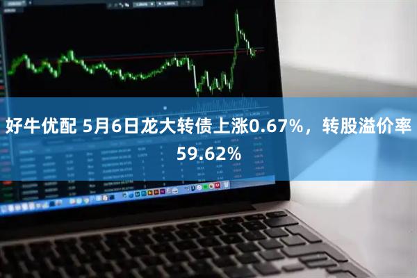 好牛优配 5月6日龙大转债上涨0.67%，转股溢价率59.62%