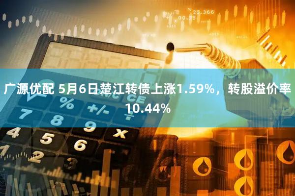 广源优配 5月6日楚江转债上涨1.59%，转股溢价率10.44%