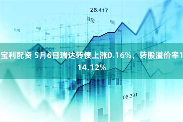 宝利配资 5月6日瑞达转债上涨0.16%，转股溢价率114.12%