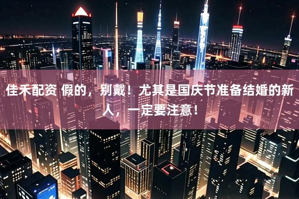 佳禾配资 假的，别戴！尤其是国庆节准备结婚的新人，一定要注意！