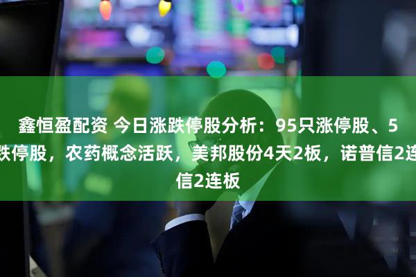 鑫恒盈配资 今日涨跌停股分析：95只涨停股、5只跌停股，农药概念活跃，美邦股份4天2板，诺普信2连板