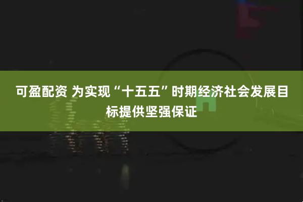 可盈配资 为实现“十五五”时期经济社会发展目标提供坚强保证