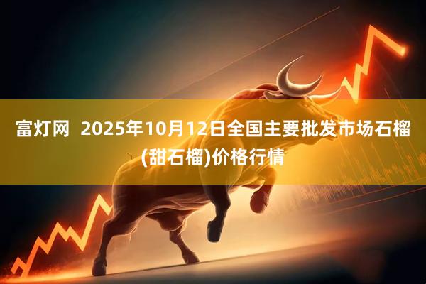 富灯网  2025年10月12日全国主要批发市场石榴(甜石榴)价格行情