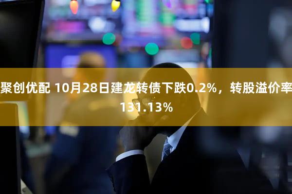 聚创优配 10月28日建龙转债下跌0.2%，转股溢价率131.13%