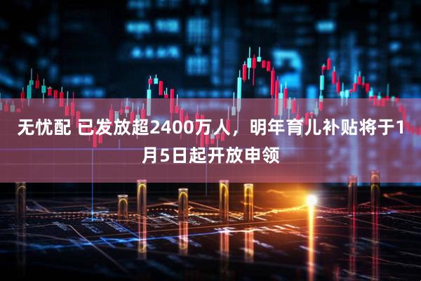 无忧配 已发放超2400万人，明年育儿补贴将于1月5日起开放申领