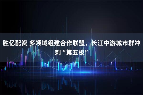 胜亿配资 多领域组建合作联盟，长江中游城市群冲刺“第五极”